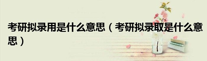 考研擬錄用是什么意思（考研擬錄取是什么意思）