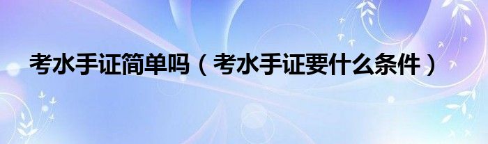 考水手證簡單嗎（考水手證要什么條件）