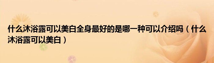 什么沐浴露可以美白全身最好的是哪一種可以介紹嗎（什么沐浴露可以美白）