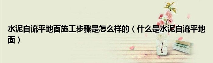 水泥自流平地面施工步驟是怎么樣的（什么是水泥自流平地面）