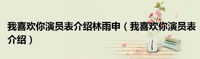 我喜歡你演員表介紹林雨申（我喜歡你演員表介紹）