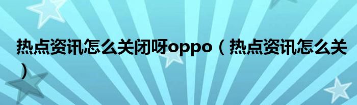 熱點資訊怎么關(guān)閉呀oppo（熱點資訊怎么關(guān)）