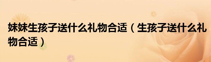 妹妹生孩子送什么禮物合適（生孩子送什么禮物合適）