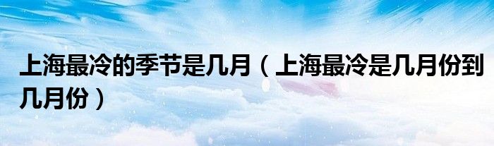 上海最冷的季節(jié)是幾月（上海最冷是幾月份到幾月份）