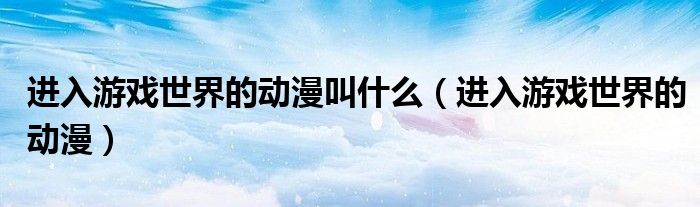 進(jìn)入游戲世界的動漫叫什么（進(jìn)入游戲世界的動漫）