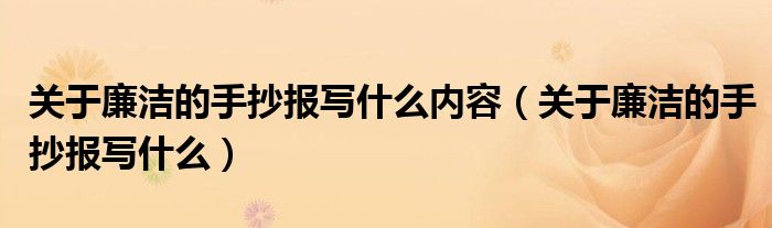 關(guān)于廉潔的手抄報(bào)寫什么內(nèi)容（關(guān)于廉潔的手抄報(bào)寫什么）