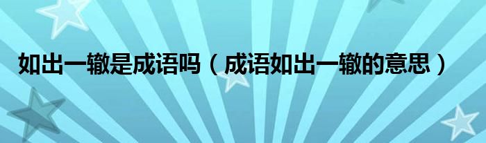 如出一轍是成語(yǔ)嗎（成語(yǔ)如出一轍的意思）