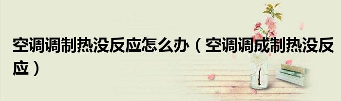 空調(diào)調(diào)制熱沒反應(yīng)怎么辦（空調(diào)調(diào)成制熱沒反應(yīng)）