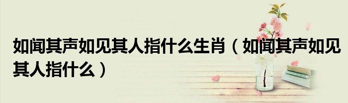 如聞其聲如見(jiàn)其人指什么生肖（如聞其聲如見(jiàn)其人指什么）