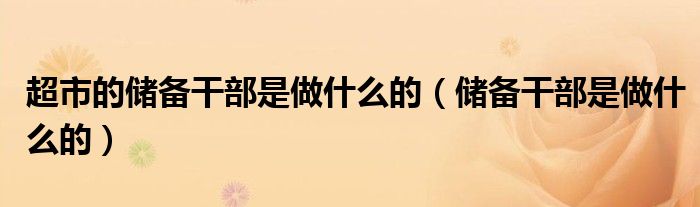 超市的儲(chǔ)備干部是做什么的（儲(chǔ)備干部是做什么的）