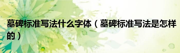 墓碑標(biāo)準(zhǔn)寫法什么字體（墓碑標(biāo)準(zhǔn)寫法是怎樣的）