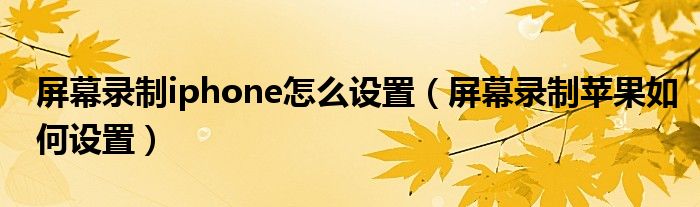 屏幕錄制iphone怎么設(shè)置（屏幕錄制蘋果如何設(shè)置）