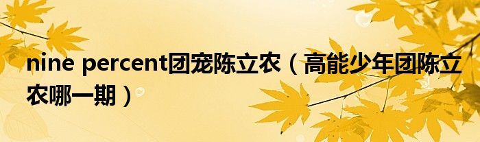 nine percent團寵陳立農（高能少年團陳立農哪一期）