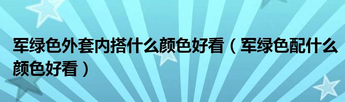 軍綠色外套內(nèi)搭什么顏色好看（軍綠色配什么顏色好看）