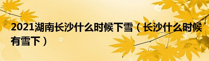 2021湖南長沙什么時候下雪（長沙什么時候有雪下）