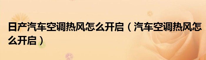 日產(chǎn)汽車空調(diào)熱風(fēng)怎么開(kāi)啟（汽車空調(diào)熱風(fēng)怎么開(kāi)啟）