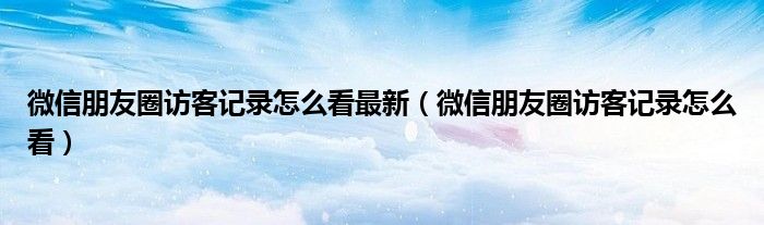 微信朋友圈訪客記錄怎么看最新（微信朋友圈訪客記錄怎么看）