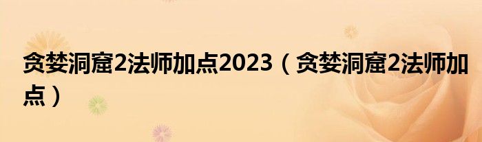 貪婪洞窟2法師加點2023（貪婪洞窟2法師加點）