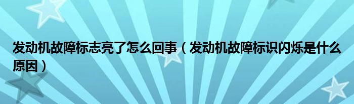 發(fā)動(dòng)機(jī)故障標(biāo)志亮了怎么回事（發(fā)動(dòng)機(jī)故障標(biāo)識(shí)閃爍是什么原因）