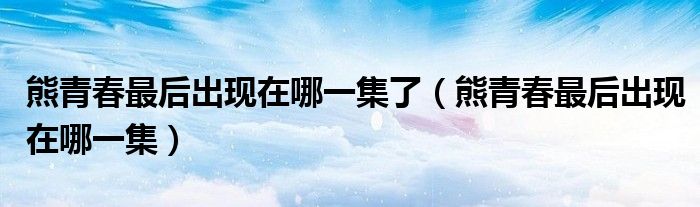 熊青春最后出現(xiàn)在哪一集了（熊青春最后出現(xiàn)在哪一集）