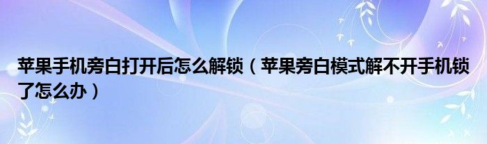 蘋果手機(jī)旁白打開后怎么解鎖（蘋果旁白模式解不開手機(jī)鎖了怎么辦）