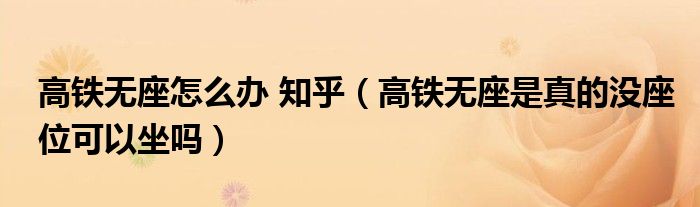 高鐵無(wú)座怎么辦 知乎（高鐵無(wú)座是真的沒座位可以坐嗎）