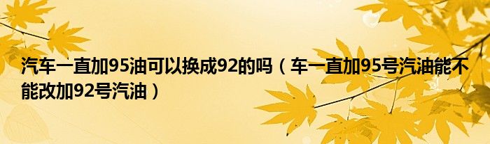 汽車一直加95油可以換成92的嗎（車一直加95號(hào)汽油能不能改加92號(hào)汽油）