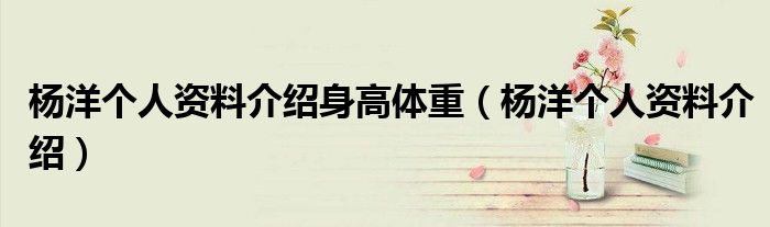楊洋個人資料介紹身高體重（楊洋個人資料介紹）