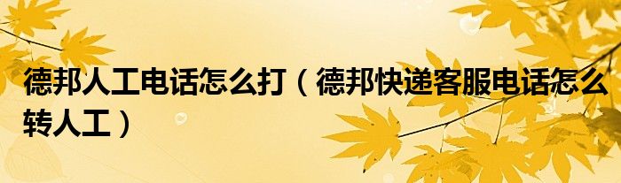 德邦人工電話怎么打（德邦快遞客服電話怎么轉(zhuǎn)人工）