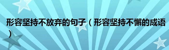形容堅(jiān)持不放棄的句子（形容堅(jiān)持不懈的成語(yǔ)）