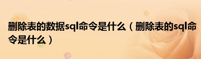 刪除表的數(shù)據(jù)sql命令是什么（刪除表的sql命令是什么）