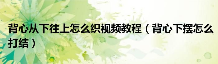 背心從下往上怎么織視頻教程（背心下擺怎么打結）