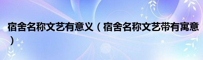 宿舍名稱文藝有意義（宿舍名稱文藝帶有寓意）