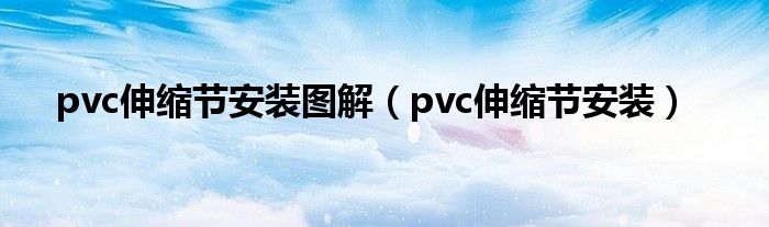 pvc伸縮節(jié)安裝圖解（pvc伸縮節(jié)安裝）