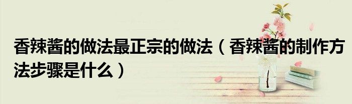 香辣醬的做法最正宗的做法（香辣醬的制作方法步驟是什么）