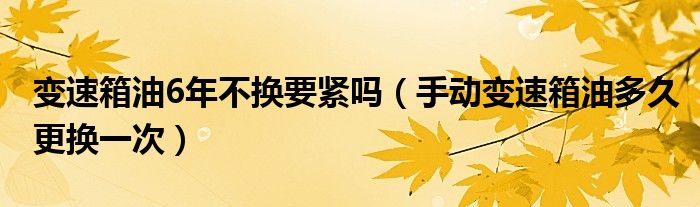 變速箱油6年不換要緊嗎（手動變速箱油多久更換一次）