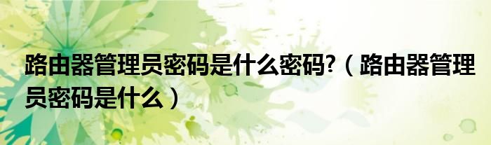 路由器管理員密碼是什么密碼?（路由器管理員密碼是什么）