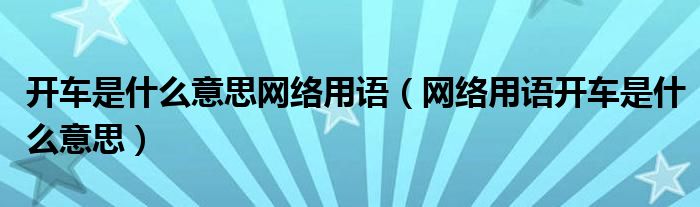 開(kāi)車是什么意思網(wǎng)絡(luò)用語(yǔ)（網(wǎng)絡(luò)用語(yǔ)開(kāi)車是什么意思）