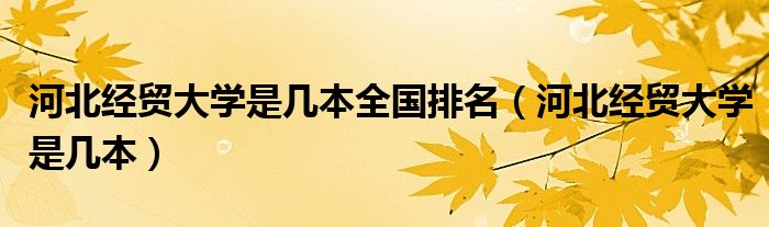 河北經(jīng)貿(mào)大學(xué)是幾本全國排名（河北經(jīng)貿(mào)大學(xué)是幾本）
