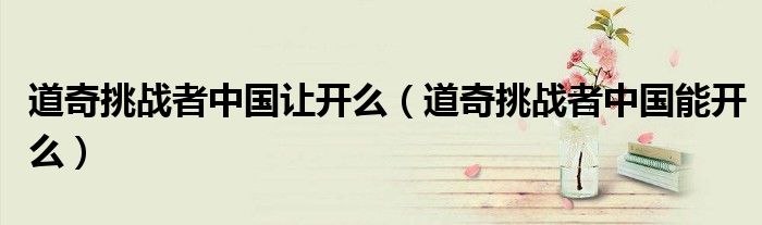 道奇挑戰(zhàn)者中國讓開么（道奇挑戰(zhàn)者中國能開么）