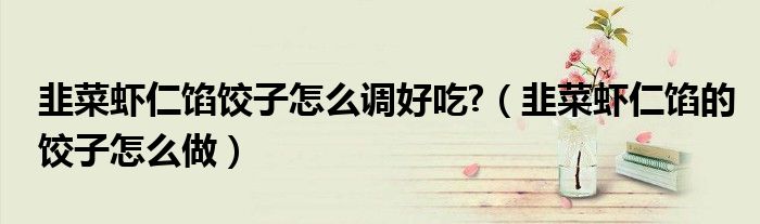 韭菜蝦仁餡餃子怎么調(diào)好吃?（韭菜蝦仁餡的餃子怎么做）