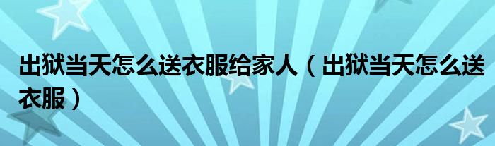 出獄當(dāng)天怎么送衣服給家人（出獄當(dāng)天怎么送衣服）