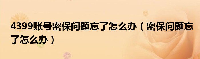 4399賬號(hào)密保問(wèn)題忘了怎么辦（密保問(wèn)題忘了怎么辦）