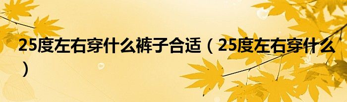 25度左右穿什么褲子合適（25度左右穿什么）