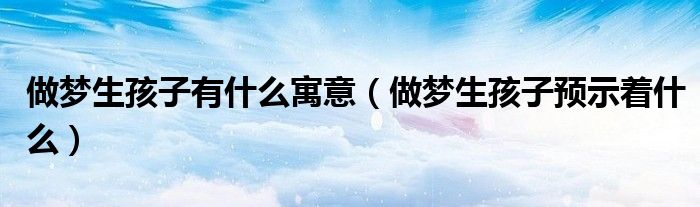 做夢(mèng)生孩子有什么寓意（做夢(mèng)生孩子預(yù)示著什么）