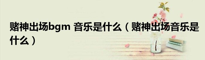 賭神出場(chǎng)bgm 音樂(lè)是什么（賭神出場(chǎng)音樂(lè)是什么）