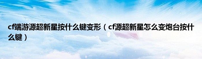 cf端游源超新星按什么鍵變形（cf源超新星怎么變炮臺(tái)按什么鍵）
