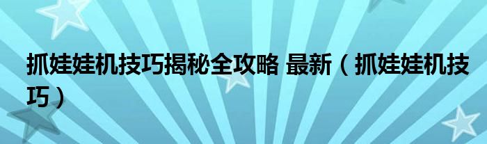 抓娃娃機技巧揭秘全攻略 最新（抓娃娃機技巧）
