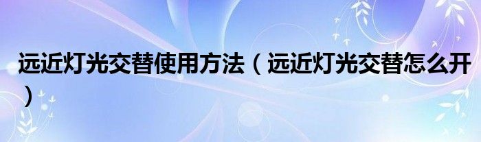 遠近燈光交替使用方法（遠近燈光交替怎么開）