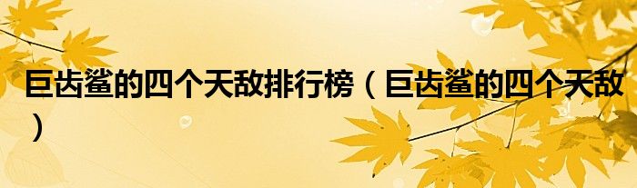 巨齒鯊的四個天敵排行榜（巨齒鯊的四個天敵）